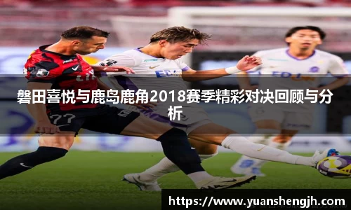 银河磐田喜悦与鹿岛鹿角2018赛季精彩对决回顾与分析