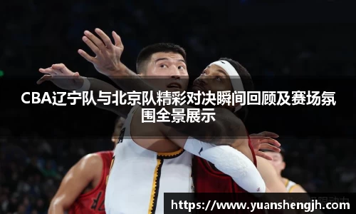 CBA辽宁队与北京队精彩对决瞬间回顾及赛场氛围全景展示