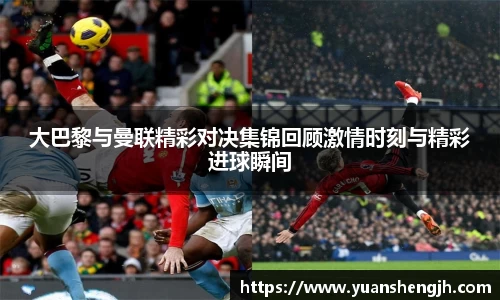 银河大巴黎与曼联精彩对决集锦回顾激情时刻与精彩进球瞬间